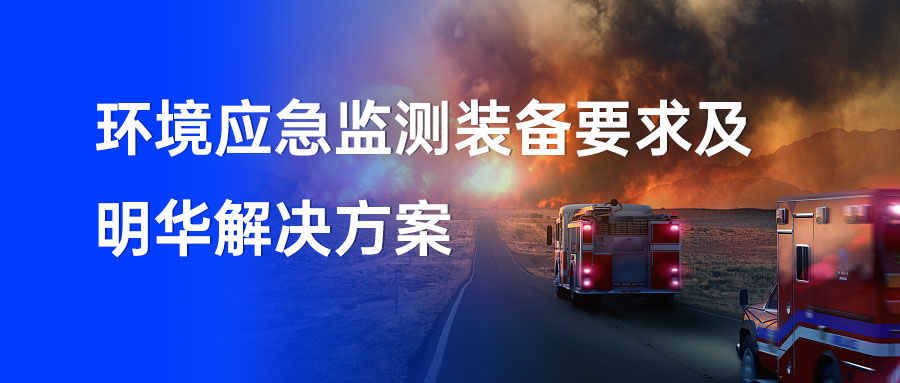 一文讀懂｜環(huán)境應(yīng)急監(jiān)測(cè)裝備要求及明華解決方案